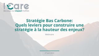 Stratégie Bas Carbone:
Quels leviers pour construire une
stratégie à la hauteur des enjeux?
Webinaire
27 juin 2022
 