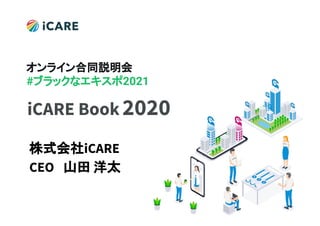 ©iCARE Co., Ltd All rights reserved1
iCARE Book2020
株式会社iCARE　
CEO　山田 洋太
オンライン合同説明会
#ブラックなエキスポ2021
 