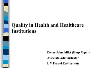 Quality in Health and Healthcare Institutions Denny John, MBA (Hosp Mgmt) Associate Administrator L V Prasad Eye Institute 