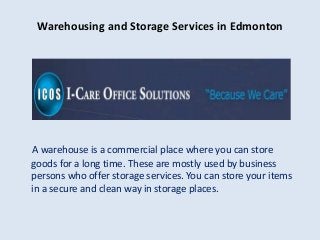 Warehousing and Storage Services in Edmonton 
A warehouse is a commercial place where you can store 
goods for a long time. These are mostly used by business 
persons who offer storage services. You can store your items 
in a secure and clean way in storage places. 
 