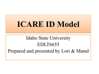 Idaho State University
EDLT6655
Prepared and presented by Lori & Manal
ICARE ID Model
 
