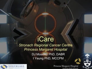 iCare
Stronach Regional Cancer Centre
   Princess Margaret Hospital
       DJ Moseley PhD, DABR
        I Yeung PhD, MCCPM
 