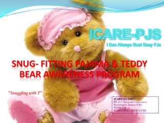 SNUG- FITTING PAJAMA & TEDDY
BEAR AWARENESS PROGRAM
“Snuggling with T”
ICAREPJS INC.
501 (3) C Non profit Corporation
Bloomington, Indiana 47401
812.606.6794

ICAREPJS@YAHOO.COM

 