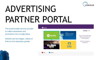 ADVERTISING
PARTNER PORTAL
The portal enable service provider
to collect advertisers and
promotions into a single place.
Adverts can be images, videos or
links to mini advertiser portals
29
 