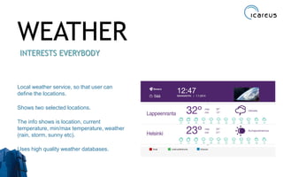 WEATHER
INTERESTS EVERYBODY
Local weather service, so that user can
define the locations.
Shows two selected locations.
The info shows is location, current
temperature, min/max temperature, weather
(rain, storm, sunny etc).
Uses high quality weather databases.
34
 