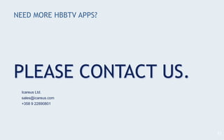 NEED MORE HBBTV APPS?
PLEASE CONTACT US.
37
Icareus Ltd.
sales@icareus.com
+358 9 22890801
 