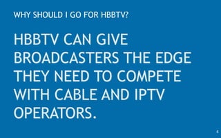WHY SHOULD I GO FOR HBBTV?
HBBTV CAN GIVE
BROADCASTERS THE EDGE
THEY NEED TO COMPETE
WITH CABLE AND IPTV
OPERATORS.
4
 