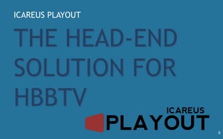 ICAREUS PLAYOUT
THE HEAD-END
SOLUTION FOR
HBBTV
6
 