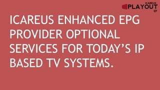 EP
ICAREUS ENHANCED EPG
PROVIDER OPTIONAL
SERVICES FOR TODAY’S IP
BASED TV SYSTEMS.
 