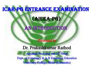 ICAR-PG Entrance Examination
(AIEEA-PG)
An Introduction
Presented by

Dr. Prakashkumar Rathod
Assistant Professor and I/C Head
Dept. of Veterinary & A.H Extension Education
Veterinary College, Bidar (Karnataka)

 
