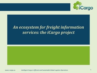 An ecosystem for freight information
services: the iCargo project

www.i-cargo.eu

Intelligent Cargo in Efficient and Sustainable Global Logistics Operations

1

 