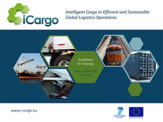 Intelligent Cargo in Efficient and Sustainable
Global Logistics Operations

Guidelines
for Training
--iCargo Training Series
31.10.2013

www.i-cargo.eu

 