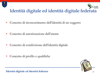 24Identità digitale ed identità digitale federataConcetto di riconoscimento dell’identità di un soggettoConcetto di autorizzazione dell’utenteConcetto di condivisione dell’identità digitaleConcetto di profilo e qualifiche Identità digitale ed identità federata