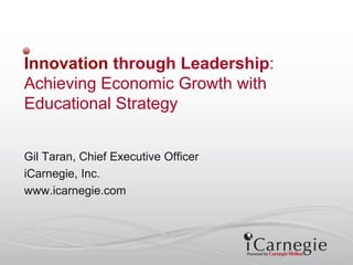 Innovation through Leadership:
Achieving Economic Growth with
Educational Strategy


Gil Taran, Chief Executive Officer
iCarnegie, Inc.
www.icarnegie.com
 