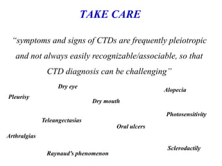 TAKE CARE
“symptoms and signs of CTDs are frequently pleiotropic
and not always easily recognizable/associable, so that
CTD diagnosis can be challenging”
Pleurisy
Dry eye
Dry mouth
Alopecia
Arthralgias
Oral ulcers
Photosensitivity
Sclerodactily
Raynaud’s phenomenon
Teleangectasias
 