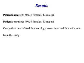 Patients assessed: 50 (37 females, 13 males)
Patients enrolled: 49 (36 females, 13 males)
One patient one refused rheumatology assessment and thus withdrew
from the study
Results
 