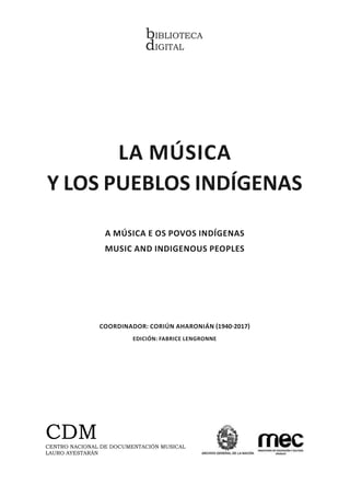 bIBLIOTECA
dIGITAL
LA MÚSICA
Y LOS PUEBLOS INDÍGENAS
A MÚSICA E OS POVOS INDÍGENAS
MUSIC AND INDIGENOUS PEOPLES
COORDINADOR: CORIÚN AHARONIÁN !1940"2017#
EDICIÓN: FABRICE LENGRONNE
CDM
CENTRO NACIONAL DE DOCUMENTACIÓN MUSICAL
LAURO AYESTARÁN
 