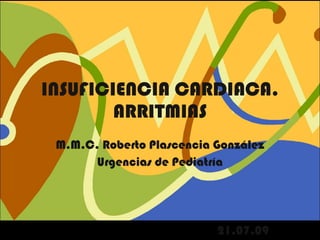 INSUFICIENCIA CARDIACA. ARRITMIAS M.M.C. Roberto Plascencia González Urgencias de Pediatría 21.07.09 