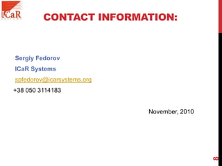 CONTACT INFORMATION:
Sergiy Fedorov
ICaR Systems
spfedorov@icarsystems.org
+38 050 3114183
November, 2010
8
 
