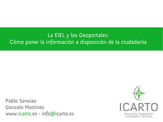 La EIEL y los Geoportales:
 Cómo poner la información a disposición de la ciudadanía




Pablo Sanxiao
Gonzalo Martínez
www.icarto.es - info@icarto.es
 