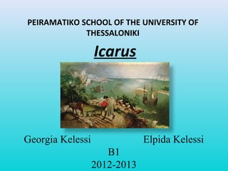 PEIRAMATIKO SCHOOL OF THE UNIVERSITY OF
THESSALONIKI
Icarus
Georgia Kelessi Elpida Kelessi
B1
2012-2013
 
