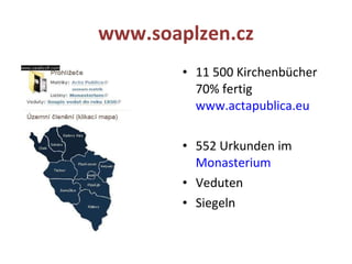 www.soaplzen.cz 11 500 Kirchenbücher 70% fertig  www.actapublica.eu 552 Urkunden im  Monasterium     Veduten Siegeln  