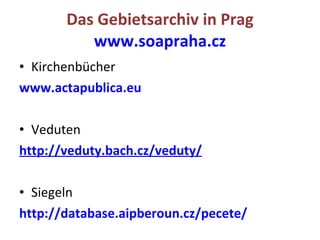Das Gebietsarchiv in  Prag www.soapraha.cz Kirchenbücher  www.actapublica.eu Veduten http ://veduty.bach.cz/veduty / Siegeln http://database.aipberoun.cz/pecete/ 