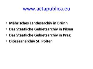 www.actapublica.eu Mährisches Landesarchiv in Brünn Das Staatliche Gebietsarchiv in Pilsen Das Staatliche Gebietsarchiv in Prag Diözesanarchiv St. Pölten 