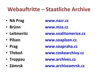 Webauftritte – Staatliche Archive NA Prag www.nacr.cz Brünn  www.mza.cz Leitmeritz   www.soalitomerice.cz Pilsen www.soaplzen.cz Prag www.soapraha.cz T ř ebo ň www.ceskearchivy.cz	 Troppau www.archives.cz Zámrsk www.archivzamrsk.cz 
