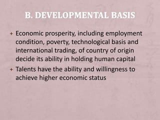 + Economic prosperity, including employment
condition, poverty, technological basis and
international trading, of country of origin
decide its ability in holding human capital
+ Talents have the ability and willingness to
achieve higher economic status
 