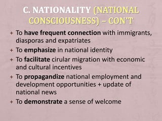 + To have frequent connection with immigrants,
diasporas and expatriates
+ To emphasize in national identity
+ To facilitate cirular migration with economic
and cultural incentives
+ To propagandize national employment and
development opportunities + update of
national news
+ To demonstrate a sense of welcome
 