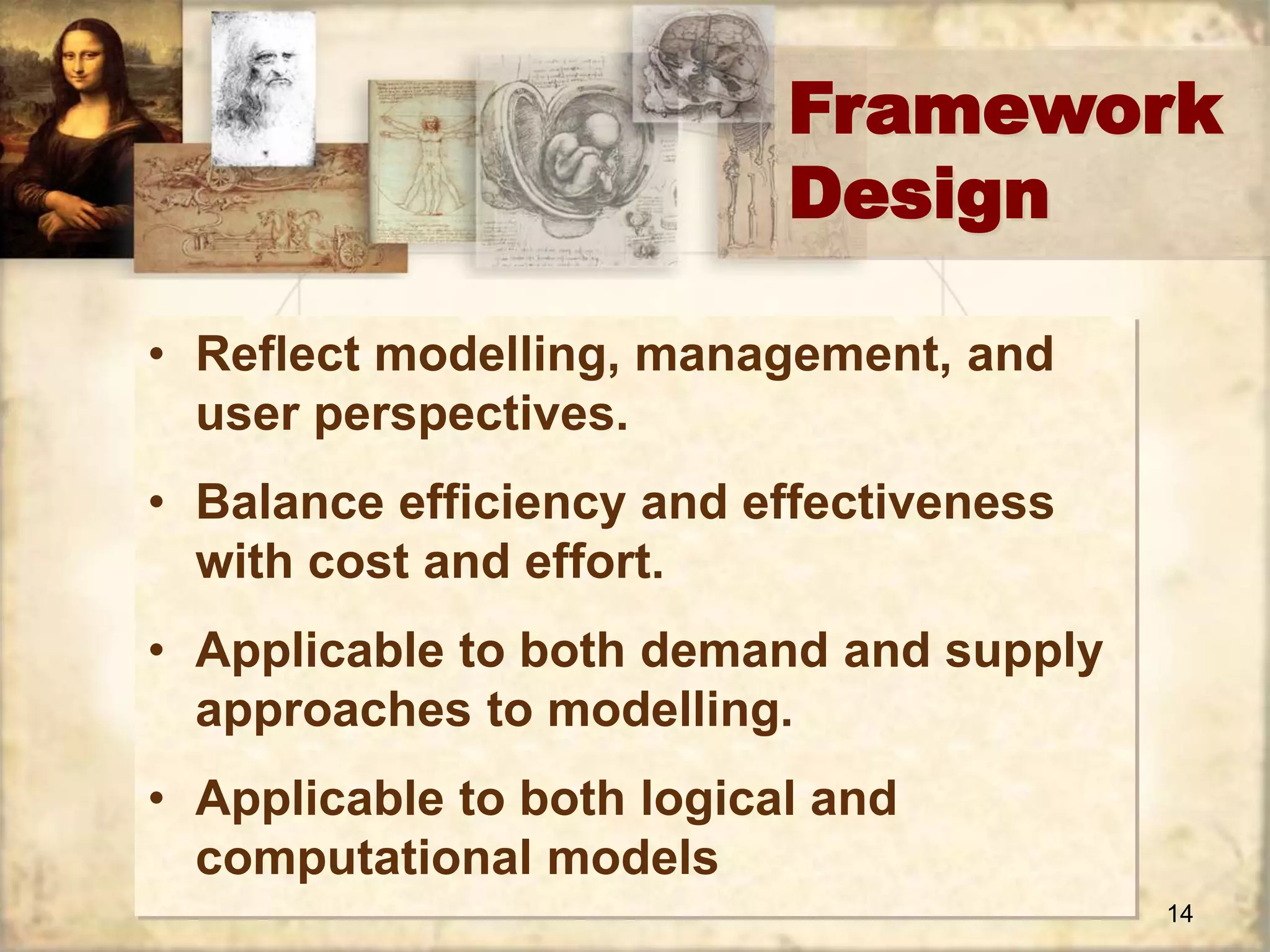 Framework 
14 
Design 
• Reflect modelling, management, and 
user perspectives. 
• Balance efficiency and effectiveness 
with cost and effort. 
• Applicable to both demand and supply 
approaches to modelling. 
• Applicable to both logical and 
computational models 
 