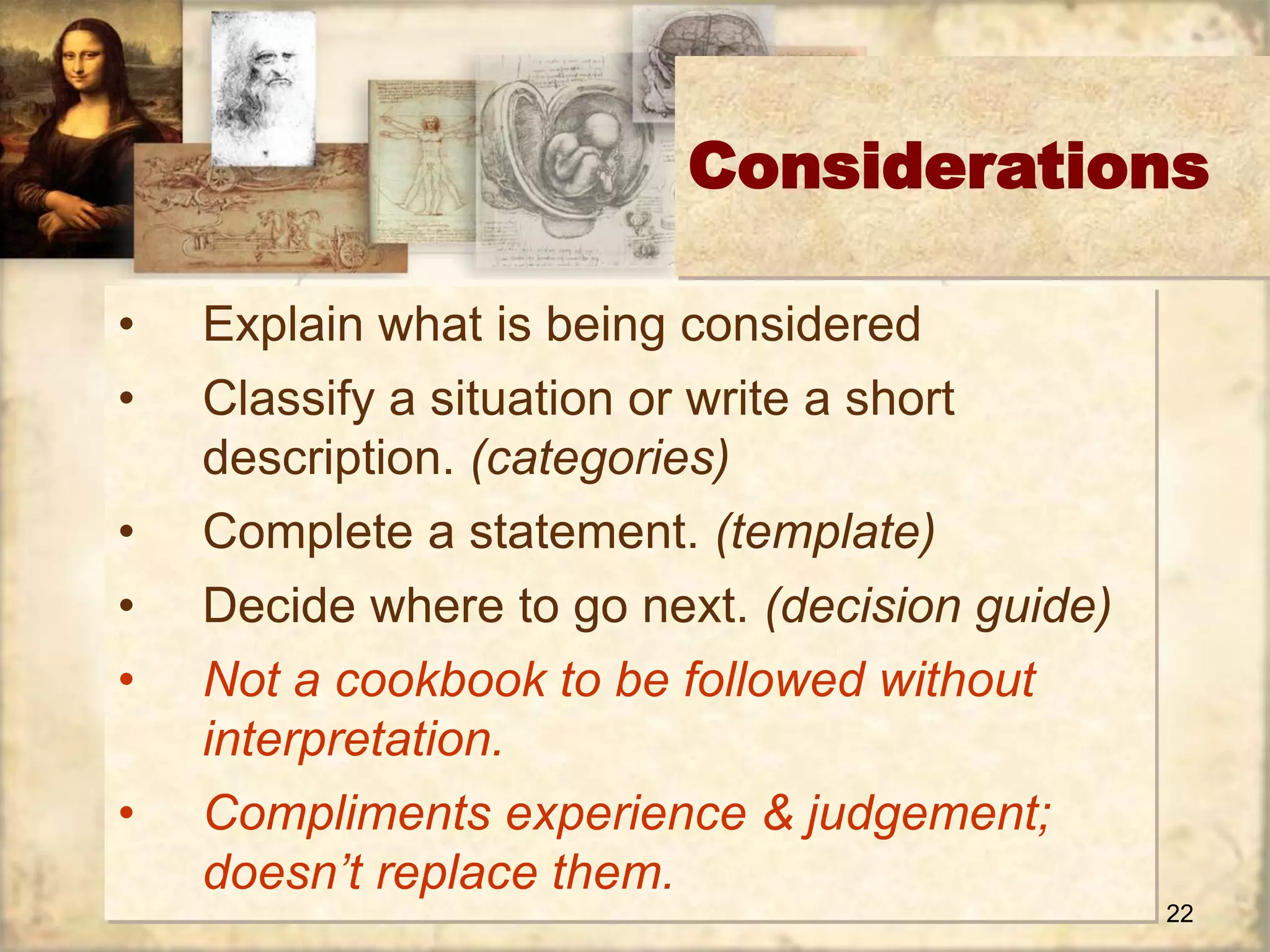 Considerations 
22 
• Explain what is being considered 
• Classify a situation or write a short 
description. (categories) 
• Complete a statement. (template) 
• Decide where to go next. (decision guide) 
• Not a cookbook to be followed without 
interpretation. 
• Compliments experience & judgement; 
doesn’t replace them. 
 