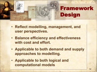 Framework 
14 
Design 
• Reflect modelling, management, and 
user perspectives. 
• Balance efficiency and effectiveness 
with cost and effort. 
• Applicable to both demand and supply 
approaches to modelling. 
• Applicable to both logical and 
computational models 
 