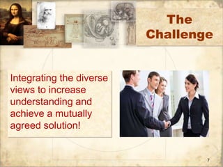 The 
Challenge 
Integrating the diverse 
views to increase 
understanding and 
achieve a mutually 
agreed solution! 
7 
 