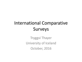 International Comparative
Surveys
Tryggvi Thayer
University of Iceland
October, 2016
 