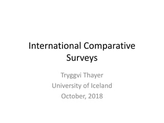 International Comparative
Surveys
Tryggvi Thayer
University of Iceland
October, 2018
 