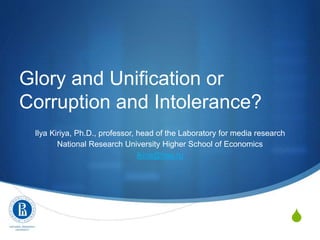 S
Glory and Unification or
Corruption and Intolerance?
Ilya Kiriya, Ph.D., professor, head of the Laboratory for media research
National Research University Higher School of Economics
ikiria@hse.ru
 