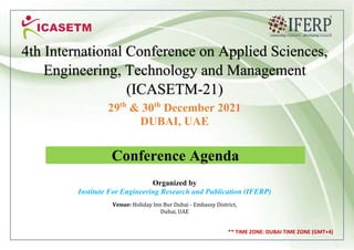 ** TIME ZONE: DUBAI TIME ZONE (GMT+4)
29th
& 30th
December 2021
DUBAI, UAE
Conference Agenda
Organized by
Institute For Engineering Research and Publication (IFERP)
Venue: Holiday Inn Bur Dubai - Embassy District,
Dubai, UAE
4th International Conference on Applied Sciences,
Engineering, Technology and Management
(ICASETM-21)
 