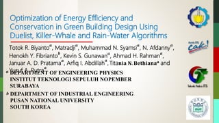 Optimization of Energy Efficiency and
Conservation in Green Building Design Using
Duelist, Killer-Whale and Rain-Water Algorithms
Totok R. Biyanto
𝒂
, Matradji
𝒂
, Muhammad N. Syamsi
𝒂
, N. Afdanny
𝒂
,
Henokh Y. Fibrianto
𝒃
, Kevin S. Gunawan
𝒂
, Ahmad H. Rahman
𝒂
,
Januar A. D. Pratama
𝒂
, Arfiq I. Abdillah
𝒂
, Tita𝐧𝐢𝐚 𝐍. 𝐁𝐞𝐭𝐡𝐢𝐚𝐧𝐚 𝐚 and
Yusuf A. Putra
𝒂
DEPARTMENT OF INDUSTRIAL ENGINEERING
PUSAN NATIONAL UNIVERSITY
SOUTH KOREA
DEPARTMENT OF ENGINEERING PHYSICS
INSTITUT TEKNOLOGI SEPULUH NOPEMBER
SURABAYA
𝒂
𝒃
 