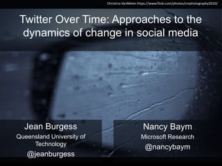 Twitter Over Time: Approaches to the
dynamics of change in social media
Jean Burgess
Queensland University of
Technology
@jeanburgess
Nancy Baym
Microsoft Research
@nancybaym
Christina VanMeter https://www.flickr.com/photos/cmphotography2010/
 