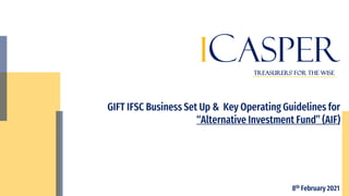 ICASPER
GIFT IFSC Business Set Up & Key Operating Guidelines for
“Alternative Investment Fund” (AIF)
Treasurers’ for the wisE
8th February 2021
 