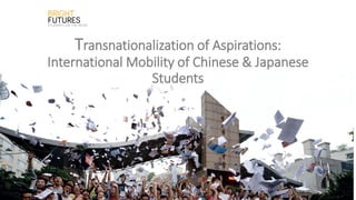 Transnationalization of Aspirations:
International Mobility of Chinese & Japanese
Students
 