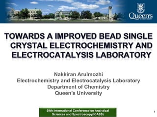 59th International Conference on Analytical
Sciences and Spectroscopy(ICASS)
Nakkiran Arulmozhi
Electrochemistry and Electrocatalysis Laboratory
Department of Chemistry
Queen’s University
1
 