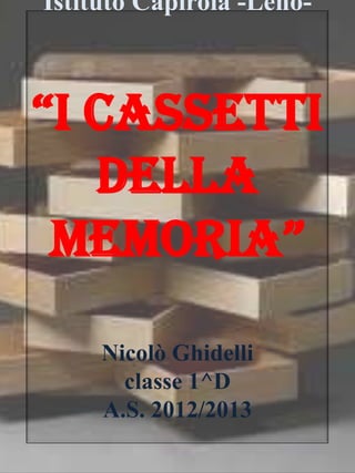 Istituto Capirola -Leno-
“I cassettI
della
memorIa”
Nicolò Ghidelli
classe 1^D
A.S. 2012/2013
 
