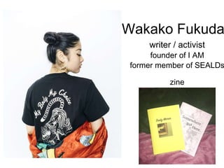 Wakako Fukuda
writer / activist
former member of SEALDs
founder of I AM
zine
 