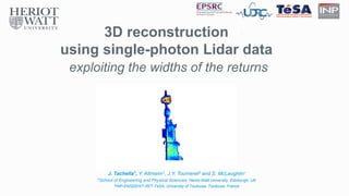 3D reconstruction
using single-photon Lidar data
exploiting the widths of the returns
J. Tachella1, Y. Altmann1, J.Y. Tourneret2 and S. McLaughlin1
1School of Engineering and Physical Sciences, Heriot-Watt University, Edinburgh, UK
2INP-ENSEEHIT-IRIT-TeSA, University of Toulouse, Toulouse, France
 