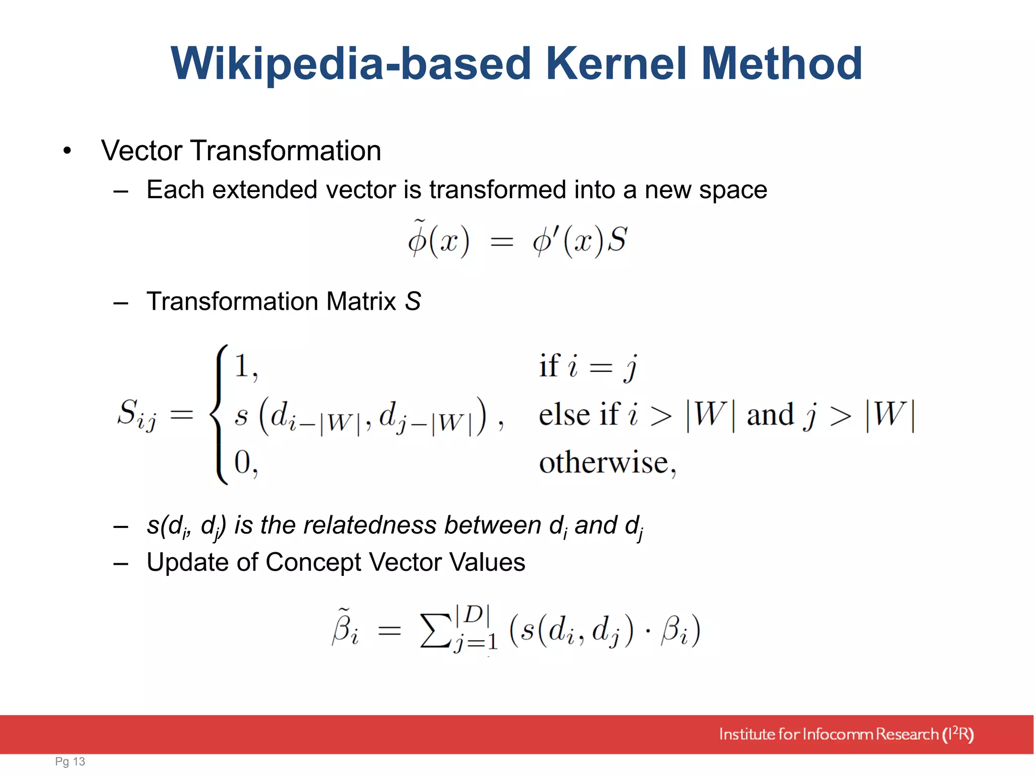 Wikipedia-based Kernel Method
• Vector Transformation
– Each extended vector is transformed into a new space
– Transformation Matrix S
– s(di, dj) is the relatedness between di and dj
– Update of Concept Vector Values
Pg 13
 