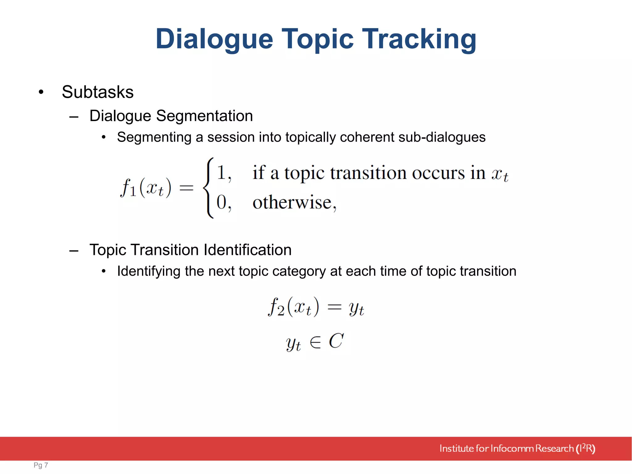 Dialogue Topic Tracking
• Subtasks
– Dialogue Segmentation
• Segmenting a session into topically coherent sub-dialogues
– Topic Transition Identification
• Identifying the next topic category at each time of topic transition
Pg 7
 