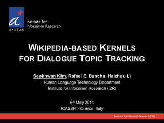 WIKIPEDIA-BASED KERNELS
FOR DIALOGUE TOPIC TRACKING
Seokhwan Kim, Rafael E. Banchs, Haizhou Li
Human Language Technology Department
Institute for Infocomm Research (I2R)
6th May 2014
ICASSP, Florence, Italy
 